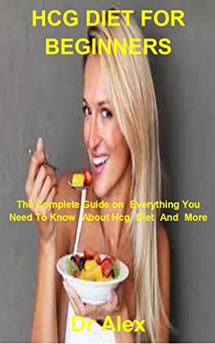HCG DIET FOR BEGINNERS: The Complete Guide On Everything You Need To Know About Hcg Diet And More