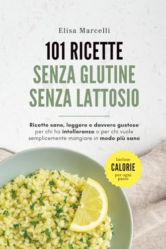 Ricette Senza Glutine e Senza Lattosio: 101 Ricette Sane e Gustose Per Chi ha Intolleranze o Per Chi Vuole Semplicemente Mangiare in Modo Più Sano