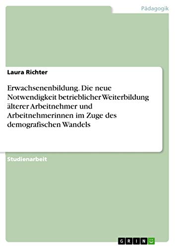 Erwachsenenbildung. Die neue Notwendigkeit betrieblicher Weiterbildung älterer Arbeitnehmer und Arbeitnehmerinnen im Zuge des demografischen Wandels (German Edition)