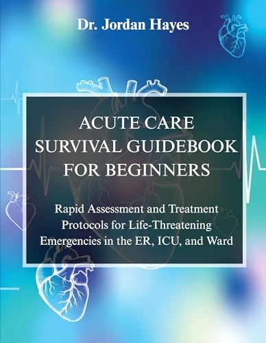 ACUTE CARE SURVIVAL GUIDEBOOK FOR BEGINNERS:: Rapid Assessment and Treatment Protocols for Life-Threatening Emergencies in the ER, ICU, and Ward