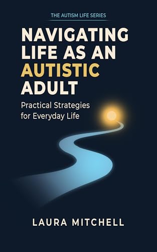 Navigating Life as an Autistic Adult: Practical Approaches to Supporting Autistic Adults in Life (The Autism Life Series Book 1)