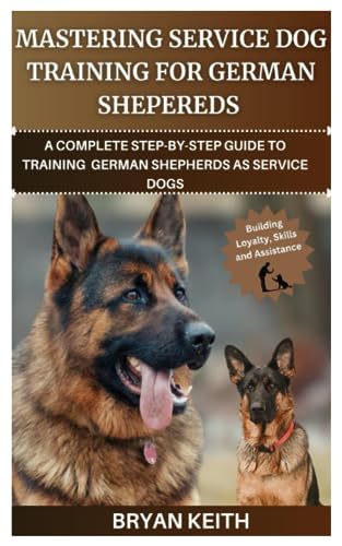 MASTERING SERVICE DOG TRAINING FOR GERMAN SHEPHERDS: A COMPLETE STEP-BY-STEP GUIDE TO TRAINING GERMAN SHEPHERDS AS SERVICE DOGS