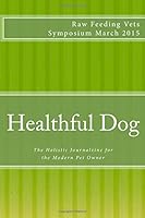 Healthful Dog - Raw Feeding Vets Symposium 2015: The Holistic Journalzine for the Modern Pet Owner 1507811977 Book Cover