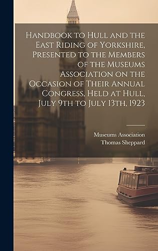 Handbook to Hull and the East Riding of Yorkshire, Presented to the Members of the Museums Association on the Occasion of Their Annual Congress, Held at Hull, July 9th to July 13th, 1923