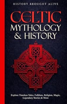 Celtic Mythology & History: Explore Timeless Tales, Folklore, Religion, Magic, Legendary Stories & More: Ireland, Scotland, Great Britain, Wales