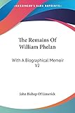 The Remains Of William Phelan: With A Biographical Memoir V2