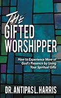 The Gifted Worshipper : How to Experience More of God's Presence by Using Your Spiritual Gifts 1946615234 Book Cover