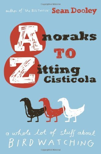 Anoraks to Zitting Cisticola: A whole lot of stuff about birdwatching by Sean Dooley (2007-10-01)