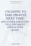  I\'m Going to Take Profits Next Time and Other Hilarious Jokes You Tell Yourself: Over and Over Again