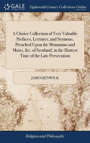 A Choice Collection of Very Valuable Prefaces, Lectures, and Sermons, Preached Upon the Mountains and Muirs, &c. of Scotland, in the Hottest Time of the Late Persecution