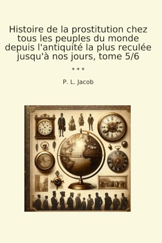 Histoire de la prostitution chez tous les peuples du monde depuis l'antiquité la plus reculée jusqu'à nos jours, tome 5/6 (Classic Books) (French Edition)