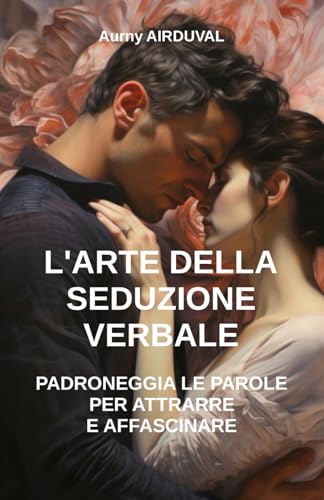L'Arte della Seduzione Verbale: Padroneggia le Parole per Attrarre e Affascinare: Tecniche di seduzione, Comunicazione Seduttiva, Come sedurre una donna, Relazioni Interperson