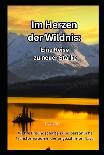 Im Herzen der Wildnis: Eine Reise zu neuer Stärke: Wahre Freundschaften und persönliche Transformation in der ungezähmten Natur (German Edition)