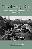 Civilizing Rio: Reform and Resistance in a Brazilian City, 18891930 (Volume 0)