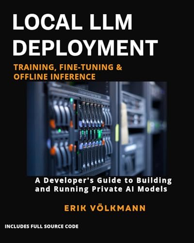 LOCAL LLM DEPLOYMENT: Training, Fine-Tuning, & Offline Inference : The Complete Developer’s Guide to Building, Training, and Running Private Open-Source AI Offline (with full source code)