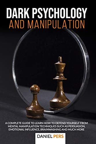 Dark Psychology and Manipulation: A Complete Guide to Learn How to Defend Yourself from Mental Manipulation Techniques Such as Persuasion, Emotional Influence, Brainwashing And Much More