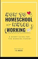 How To Homeschool While Working: A Short Guide To Homeschool For The Working Parent B0D97LK4DW Book Cover