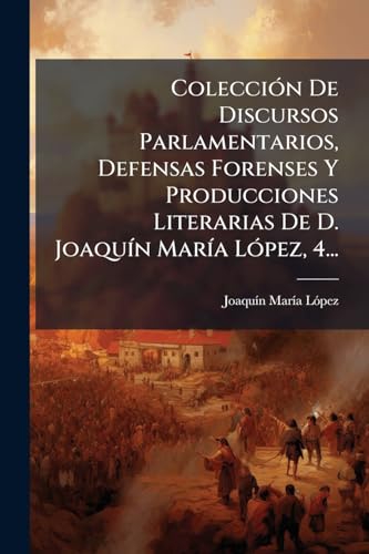 Coleccion de Discursos Parlamentarios, Defensas Forenses y Producciones Literarias de D. Joaquin Maria Lopez, 4...