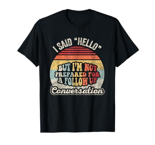 I Said Hello But I'm Not Prepared For A Follow Up T-Shirt