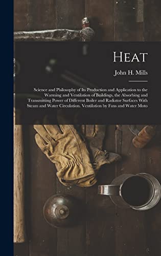 Heat: Science and Philosophy of Its Production and Application to the Warming and Ventilation of Buildings, the Absorbing and Transmitting Power of ... Ventilation by Fans and Water Moto