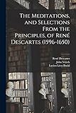  The Meditations, and Selections From the Principles, of René Descartes (1596-1650)
