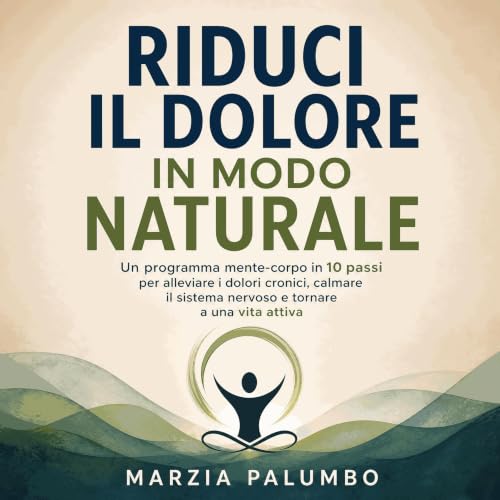『Riduci il dolore in modo naturale: Un programma mente-corpo in 10 passi per alleviare i dolori cronici, calmare il sistema n
