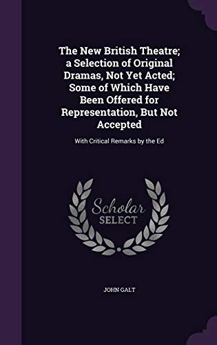 The New British Theatre; a Selection of Original Dramas, Not Yet Acted; Some of Which Have Been Offered for Representation, But Not Accepted: With Critical Remarks by the Ed