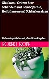Glaukom - Grünen Star behandeln mit Homöopathie, Heilpflanzen und Schüsslersalzen: Ein homöopathischer und pflanzlicher Ratgeber