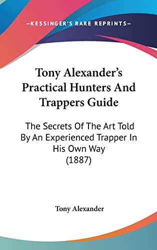 Tony Alexander's Practical Hunters And Trappers Guide: The Secrets Of The Art Told By An Experienced Trapper In His Own Way (1887)