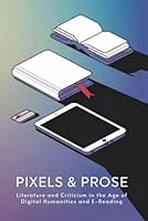 Pixels & Prose: Literature and Criticism in the Age of Digital Humanities and E-Reading B0F6C9YR45 Book Cover