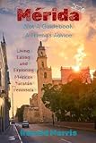 Mérida: Not A Guidebook, A Friend's Advice: Living, Eating, and Exploring Mexico's Yucatán Peninsula