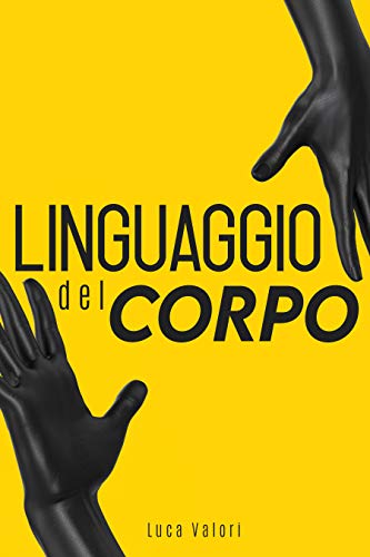  LINGUAGGIO DEL CORPO: Come capire davvero le persone grazie alla comunicazione non verbale. Guida completa.
