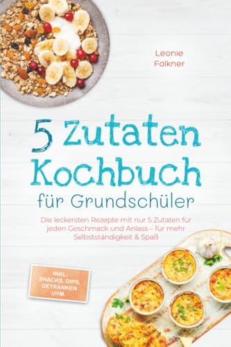 5 Zutaten Kochbuch für Grundschüler: Die leckersten Rezepte mit nur 5 Zutaten für jeden Geschmack und Anlass – für mehr Selbstständigkeit & Spaß – inkl. Snacks, Dips, Getränken uvm.