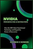 Nvidia: Powering the AI Revolution: How the GPU Giant Transformed Technology and Shaped the Future of Innovation