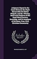 Judgment Signed in the Cause Between the Right Honourable Sir Robert Walpole, and Mr. Whatley, Both Loyal Subjects of the Same Most Gracious Sovereign, and Co-Members of the Same, Free, Civil, Christi 1342176421 Book Cover