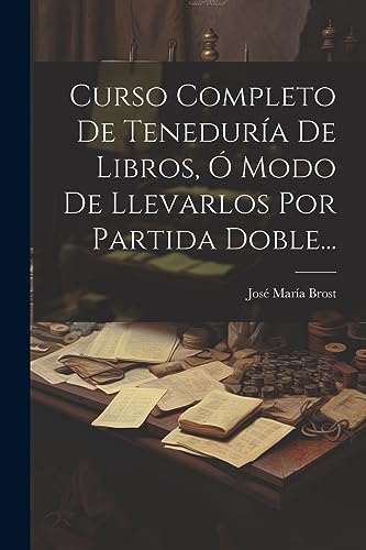 Curso Completo De Teneduría De Libros, Ó Modo De Llevarlos Por Partida Doble... (Spanish Edition)