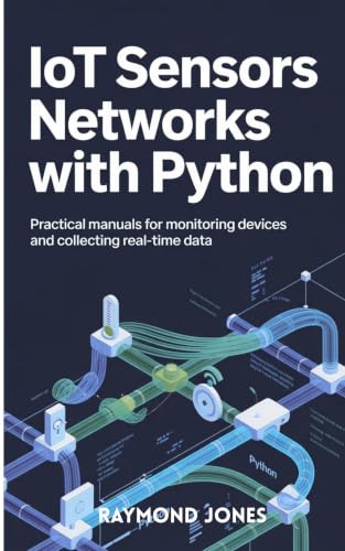  IoT Sensor Networks with Python : Practical Manual for Monitoring Devices and Collecting Real-Time Data (English Edition)