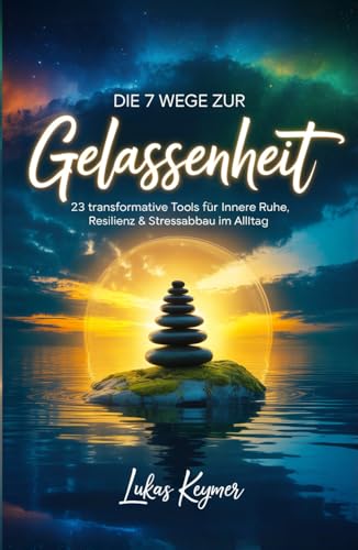 Die 7 Wege zur Gelassenheit - 23 transformative Tools für innere Ruhe, Resilienz & Stressabbau im Alltag: Einfache und effektive Gelassenheitsübungen ... (Innere Stabilität im Alltag)