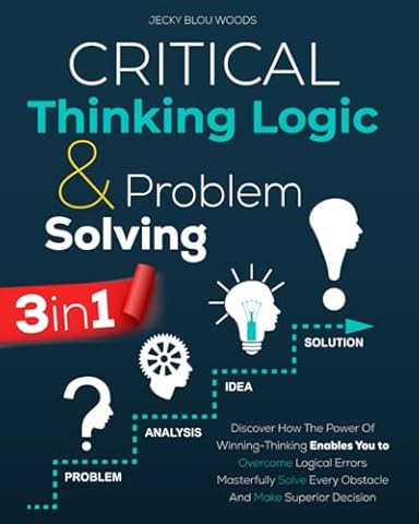 Critical Thinking Logic & Problem Solving: Discover How The Power Of Winning-Thinking Enables You to Overcome Logical Errors, Masterfully Solve Every Obstacle, And Make Superior Decision