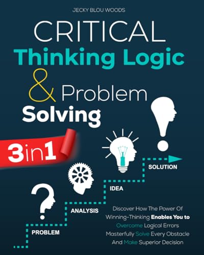 Critical Thinking Logic & Problem Solving: Discover How The Power Of Winning-Thinking Enables You to Overcome Logical Errors, Masterfully Solve Every Obstacle, And Make Superior Decision