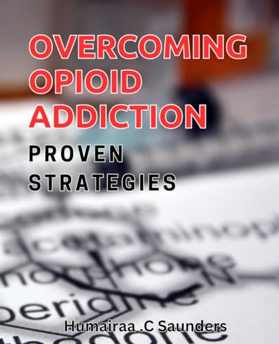 Overcoming Opioid Addiction: Proven Strategies: Reclaim Your Life from Opioids: Tried and Tested Recovery Methods