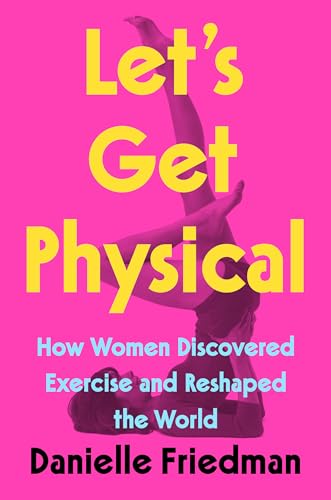 Let's Get Physical: How Women Discovered Exercise and Reshaped the World Cover