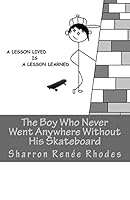 The Boy Who Never Went Anywhere Without His Skateboard: A Lesson Lived Is A Lesson Learned 1497444209 Book Cover
