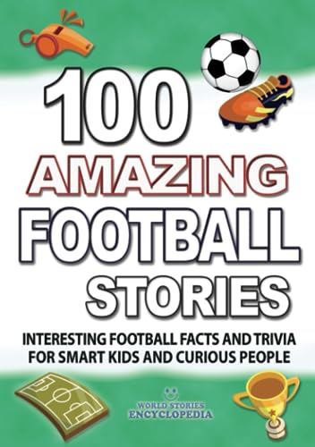 100 Amazing Football Stories: Interesting Football Facts And Trivia For Smart Kids And Curious People (Unbelievable Facts Trivia And Stories)