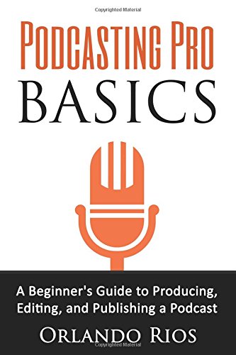 Podcasting Pro Basics: A Beginner's Guide To Producing, Editing, and Publishing A Podcast