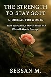 The Strength to Stay Soft: A Journal for Women: Hold Your Heart, Set Boundaries, and Rise with Gentle Courage