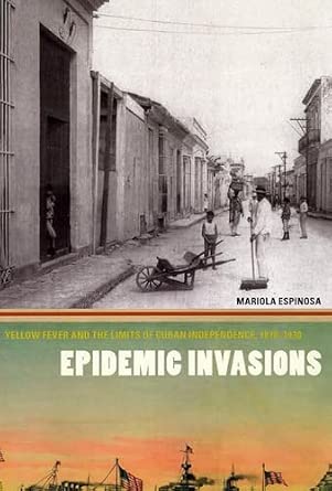 Epidemic Invasions: Yellow Fever and the Limits of Cuban Independence, 1878-1930 Epidemic Invasions: Yellow Fever and the Limits of Cuban Independence, 1878-1930 book cover