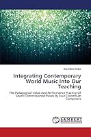 Integrating Contemporary World Music Into Our Teaching: The Pedagogical Value And Performance Practice Of Seven Commissioned Pieces By Four Colombian Composers 3659631353 Book Cover
