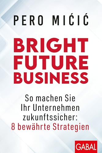 Bright Future Business: So machen Sie Ihr Unternehmen zukunftssicher: 8 bewährte Strategien: So machen Sie Ihr Unternehmen jetzt zukunftssicher (Dein Business)