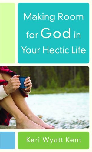 Making Room for God in Your Hectic Life: Kent, Keri Wyatt ...